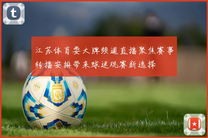 江苏体育耍大牌频道直播聚焦赛事转播安排带来球迷观赛新选择