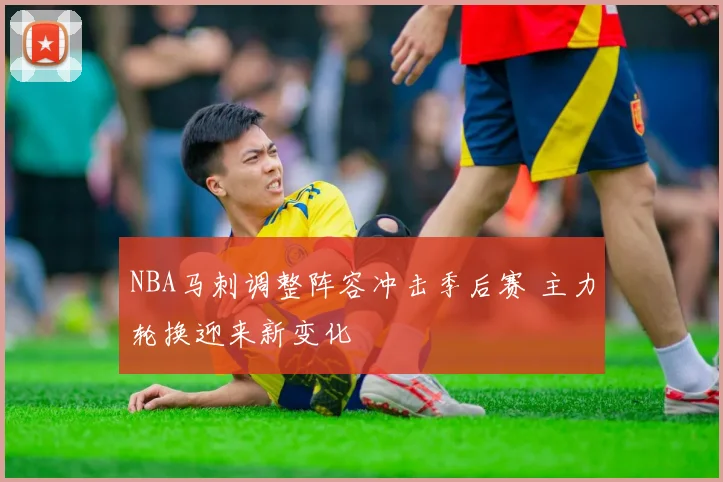 NBA马刺调整阵容冲击季后赛 主力轮换迎来新变化