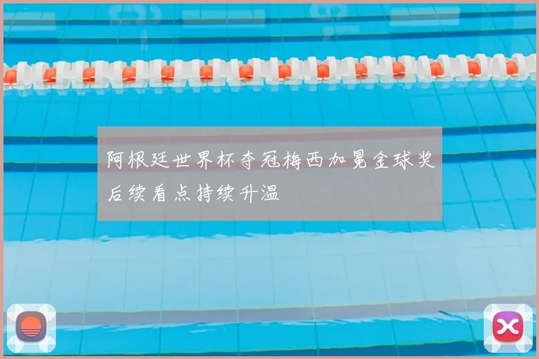 阿根廷世界杯夺冠梅西加冕金球奖后续看点持续升温