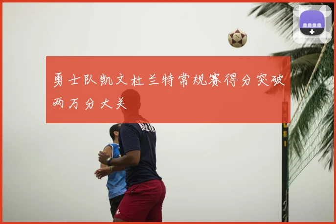 勇士队凯文杜兰特常规赛得分突破两万分大关