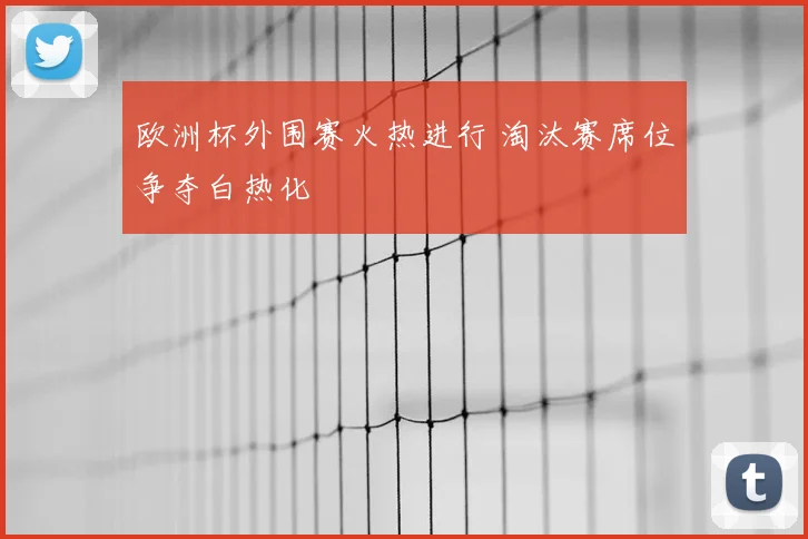 欧洲杯外围赛火热进行 淘汰赛席位争夺白热化
