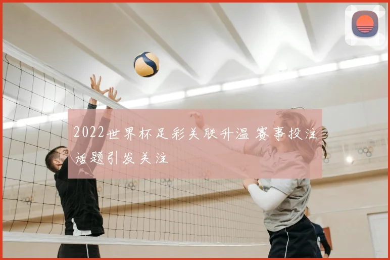 2022世界杯足彩关联升温 赛事投注话题引发关注