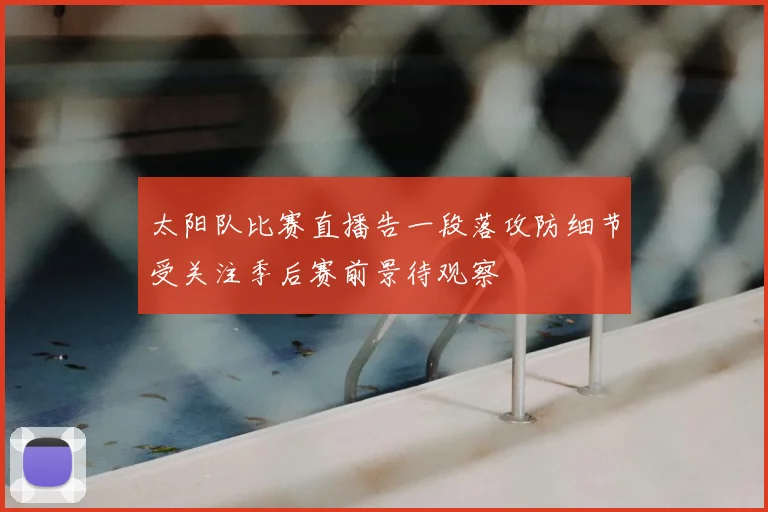 太阳队比赛直播告一段落攻防细节受关注季后赛前景待观察
