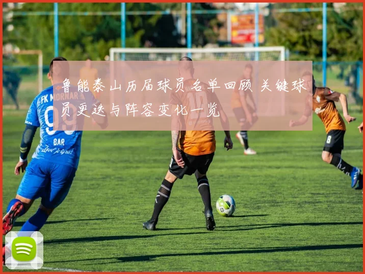 鲁能泰山历届球员名单回顾 关键球员更迭与阵容变化一览