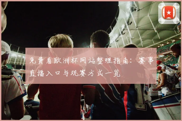 免费看欧洲杯网站整理指南:赛事直播入口与观赛方式一览