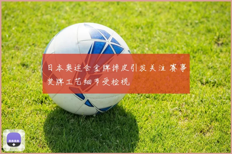 日本奥运会金牌掉皮引发关注 赛事奖牌工艺细节受检视