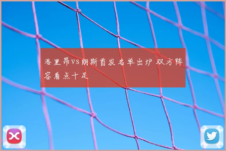 洛里昂vs朗斯首发名单出炉 双方阵容看点十足