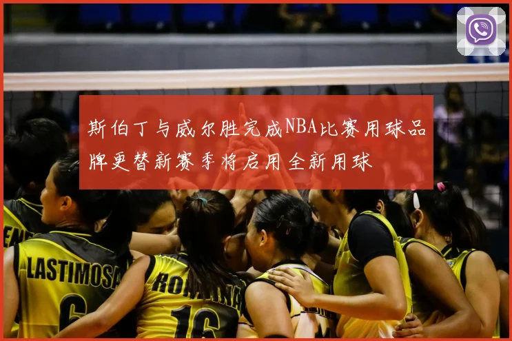 斯伯丁与威尔胜完成NBA比赛用球品牌更替新赛季将启用全新用球