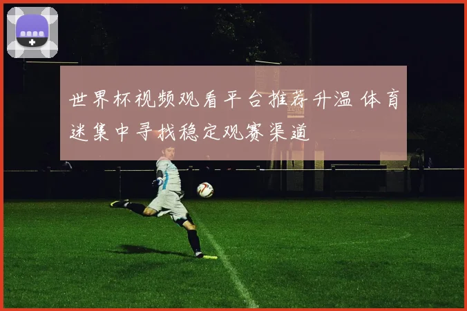 世界杯视频观看平台推荐升温 体育迷集中寻找稳定观赛渠道