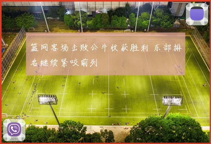 篮网客场击败公牛收获胜利 东部排名继续紧咬前列