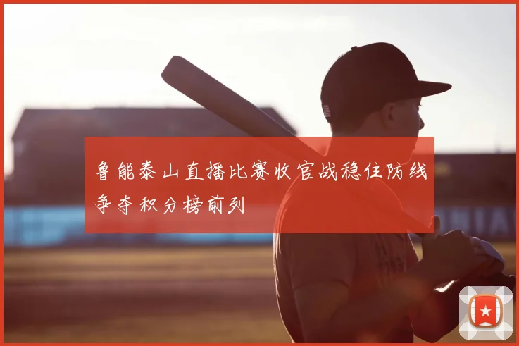 鲁能泰山直播比赛收官战稳住防线争夺积分榜前列