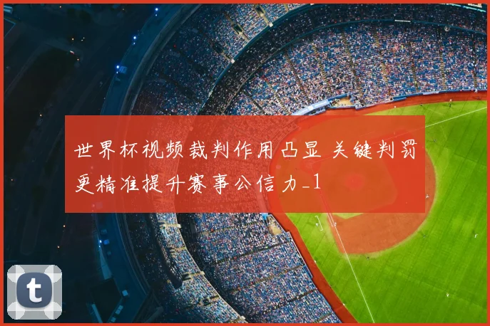 世界杯视频裁判作用凸显 关键判罚更精准提升赛事公信力_1