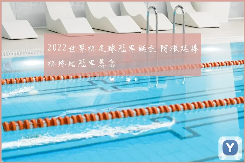 2022世界杯足球冠军诞生 阿根廷捧杯终结冠军悬念