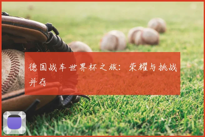 德国战车世界杯之旅：荣耀与挑战并存