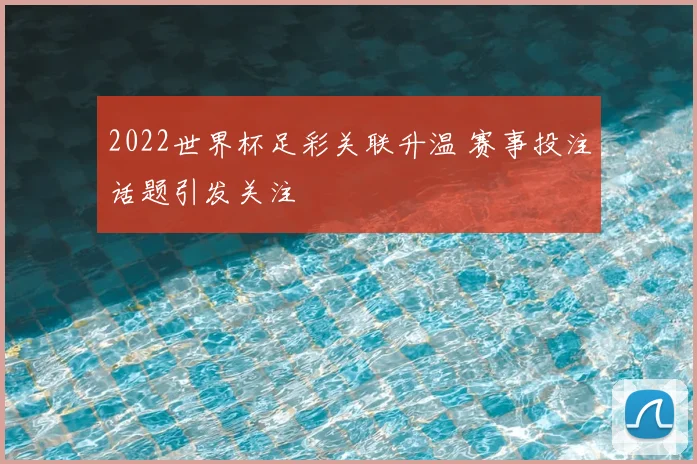 2022世界杯足彩关联升温 赛事投注话题引发关注