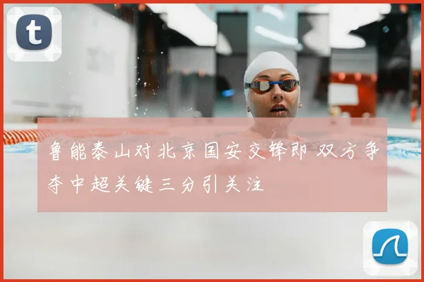 鲁能泰山对北京国安交锋即 双方争夺中超关键三分引关注