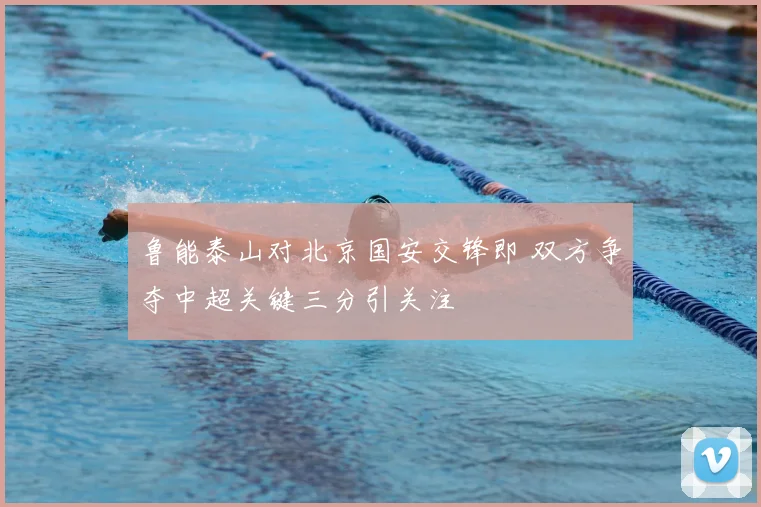 鲁能泰山对北京国安交锋即 双方争夺中超关键三分引关注