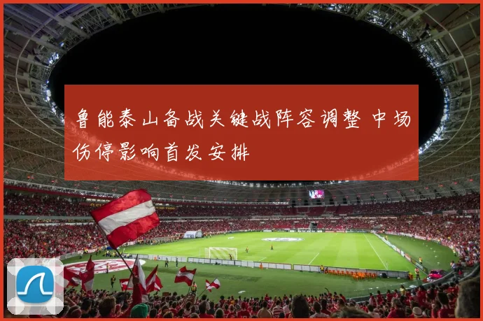 鲁能泰山备战关键战阵容调整 中场伤停影响首发安排