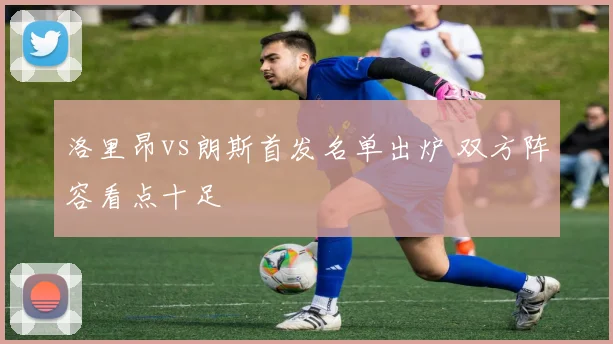洛里昂vs朗斯首发名单出炉 双方阵容看点十足