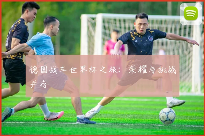 德国战车世界杯之旅：荣耀与挑战并存