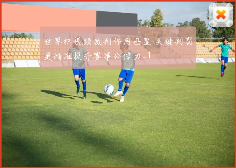 世界杯视频裁判作用凸显 关键判罚更精准提升赛事公信力_1