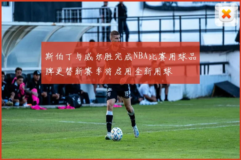 斯伯丁与威尔胜完成NBA比赛用球品牌更替新赛季将启用全新用球