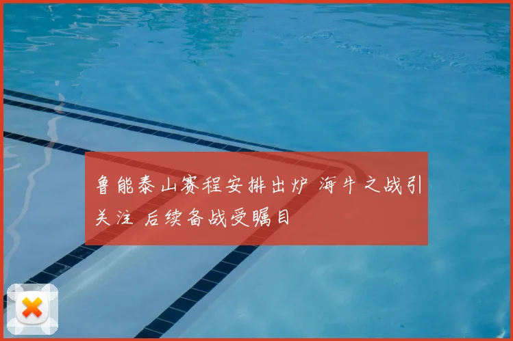 鲁能泰山赛程安排出炉 海牛之战引关注 后续备战受瞩目