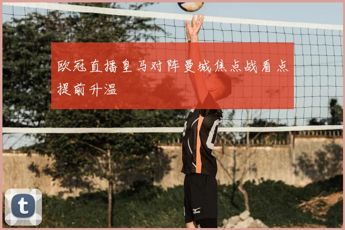 欧冠直播皇马对阵曼城焦点战看点提前升温