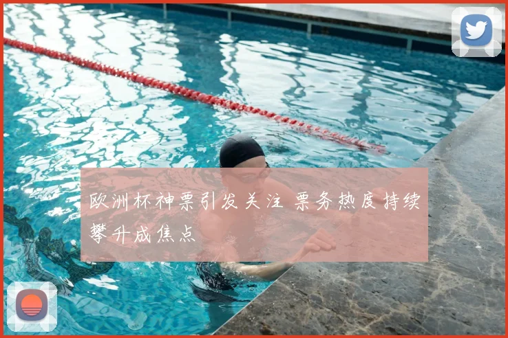 欧洲杯神票引发关注 票务热度持续攀升成焦点