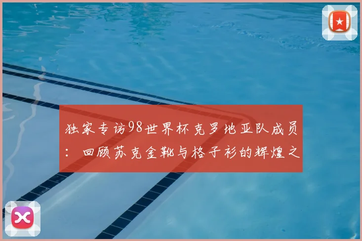 独家专访98世界杯克罗地亚队成员：回顾苏克金靴与格子衫的辉煌之路