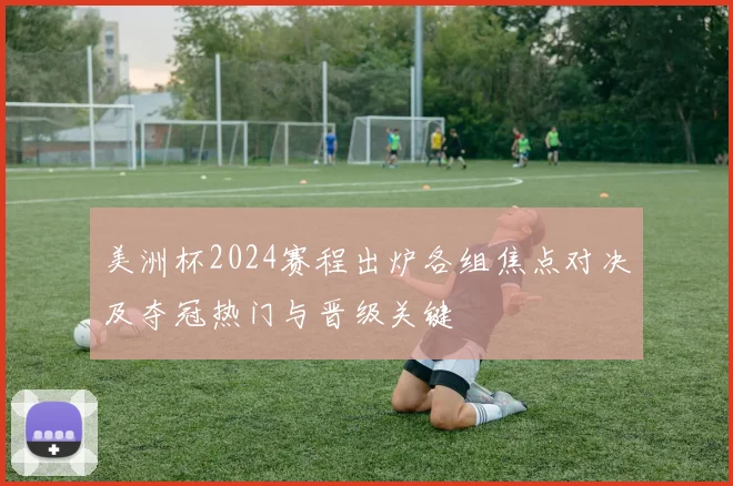 美洲杯2024赛程出炉各组焦点对决及夺冠热门与晋级关键