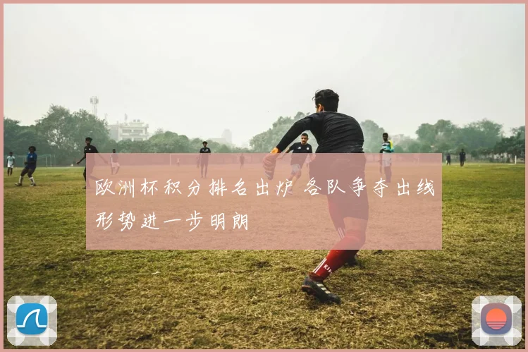 欧洲杯积分排名出炉 各队争夺出线形势进一步明朗