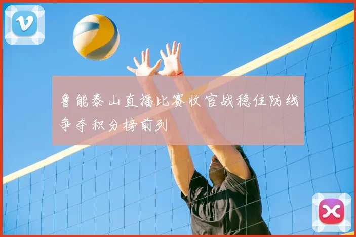 鲁能泰山直播比赛收官战稳住防线争夺积分榜前列